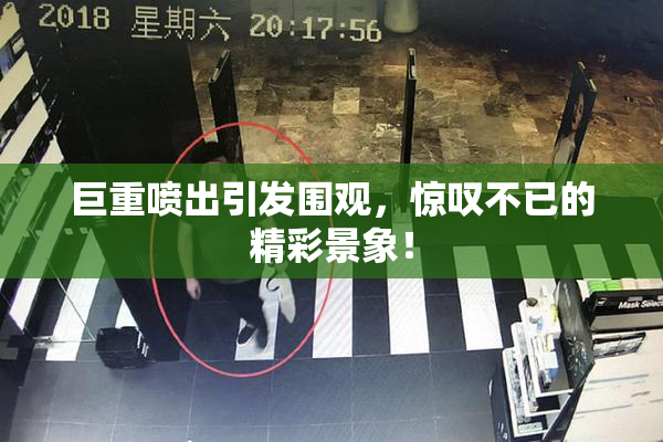 巨重喷出引发围观，惊叹不已的精彩景象！