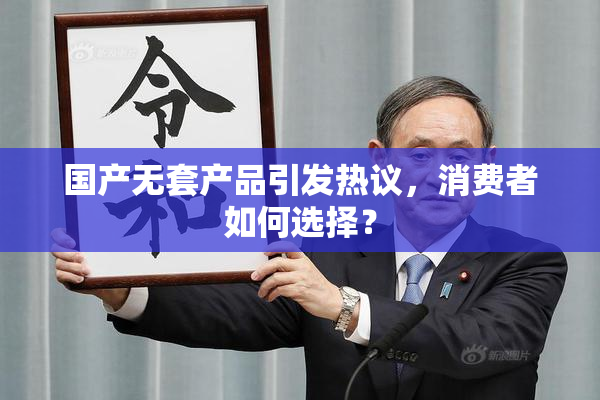 国产无套产品引发热议，消费者如何选择？
