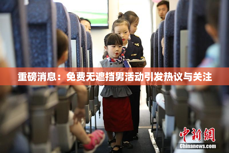 重磅消息：免费无遮挡男活动引发热议与关注