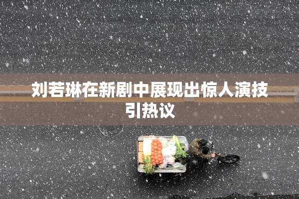 刘若琳在新剧中展现出惊人演技引热议