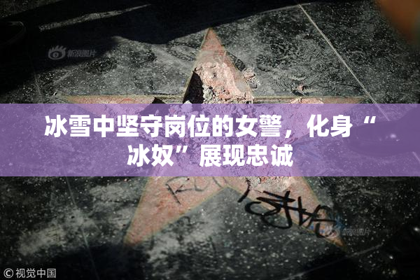 冰雪中坚守岗位的女警，化身“冰奴”展现忠诚