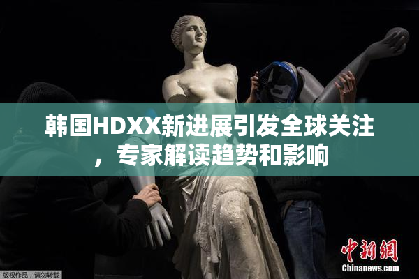 韩国HDXX新进展引发全球关注，专家解读趋势和影响