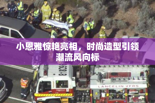 小恩雅惊艳亮相，时尚造型引领潮流风向标