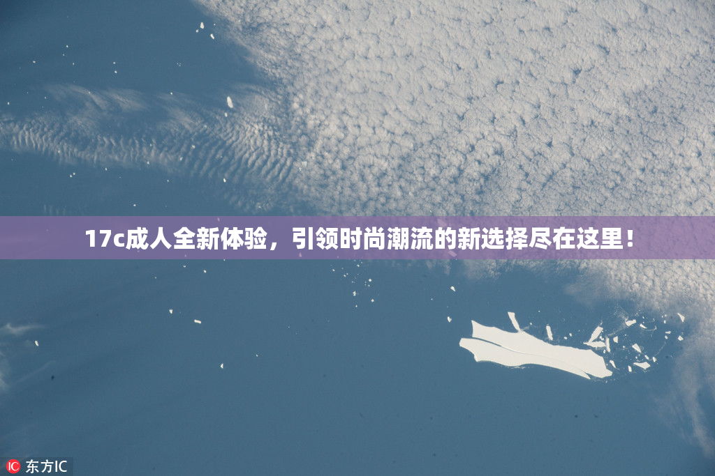 17c成人全新体验，引领时尚潮流的新选择尽在这里！