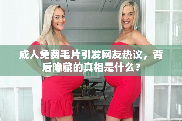 成人免费毛片引发网友热议，背后隐藏的真相是什么？