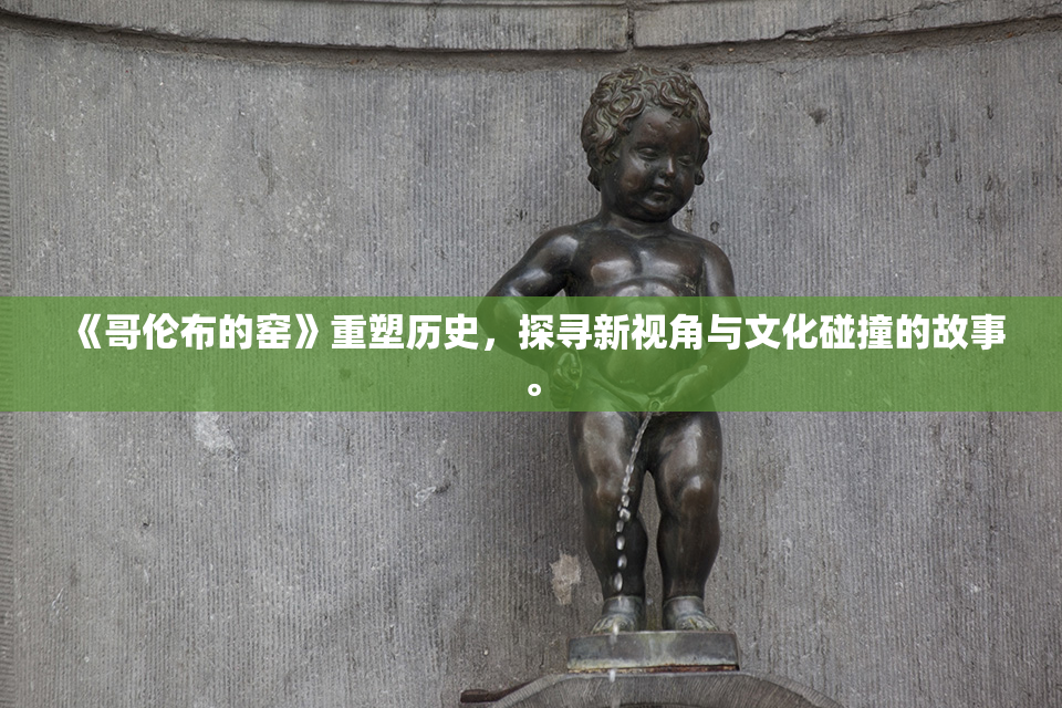 《哥伦布的窑》重塑历史，探寻新视角与文化碰撞的故事。