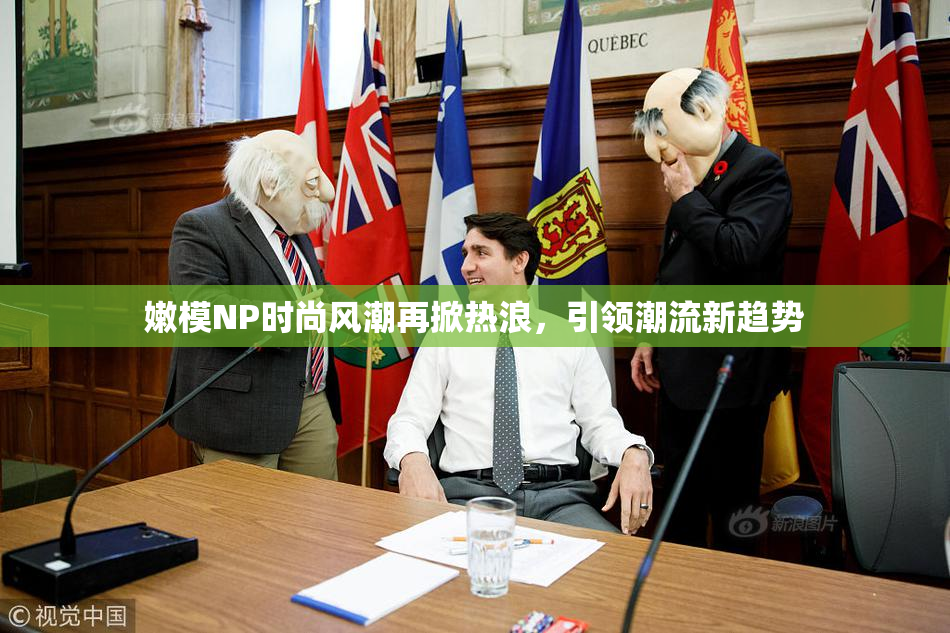 嫩模NP时尚风潮再掀热浪，引领潮流新趋势