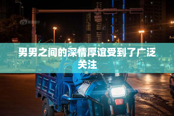男男之间的深情厚谊受到了广泛关注