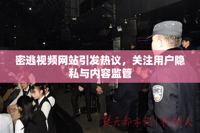 密逃视频网站引发热议，关注用户隐私与内容监管