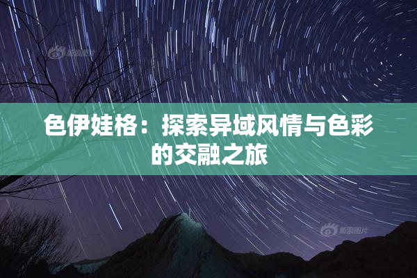 色伊娃格：探索异域风情与色彩的交融之旅