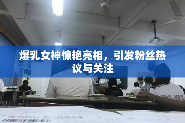 爆乳女神惊艳亮相，引发粉丝热议与关注