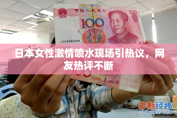 日本女性激情喷水现场引热议，网友热评不断