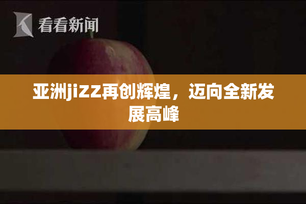 亚洲jiZZ再创辉煌，迈向全新发展高峰