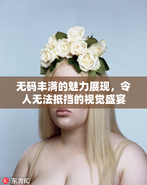 无码丰满的魅力展现，令人无法抵挡的视觉盛宴