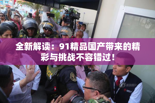 全新解读：91精品国产带来的精彩与挑战不容错过！