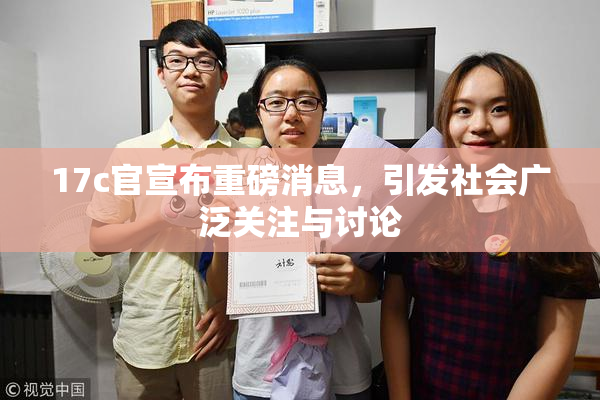 17c官宣布重磅消息，引发社会广泛关注与讨论