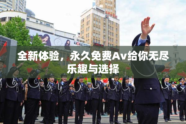 全新体验，永久免费Av给你无尽乐趣与选择