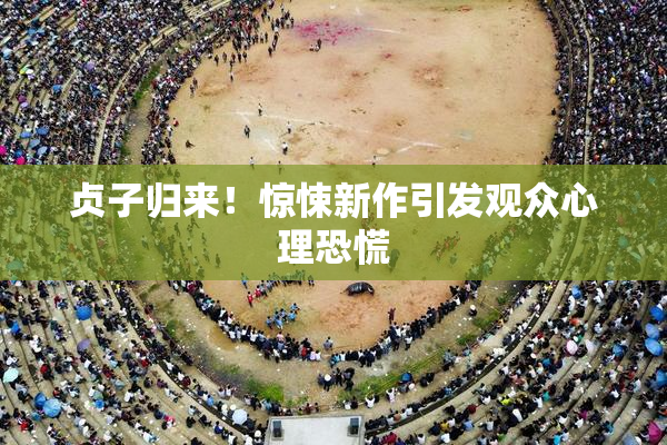 贞子归来！惊悚新作引发观众心理恐慌