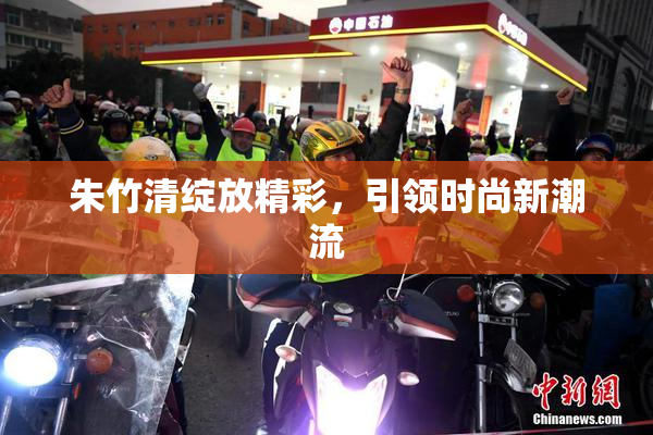 朱竹清绽放精彩，引领时尚新潮流