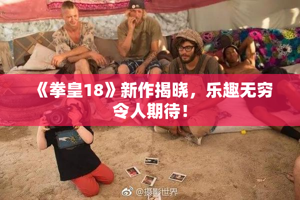 《拳皇18》新作揭晓，乐趣无穷令人期待！