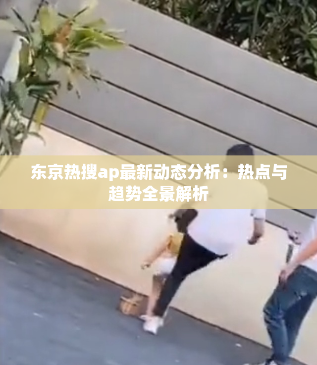 东京热搜ap最新动态分析：热点与趋势全景解析
