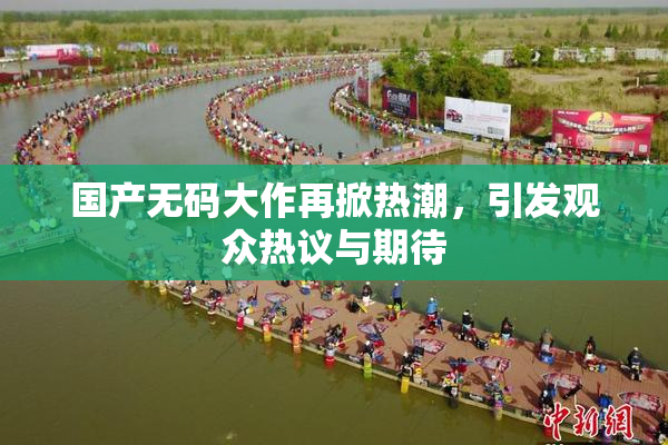 国产无码大作再掀热潮，引发观众热议与期待