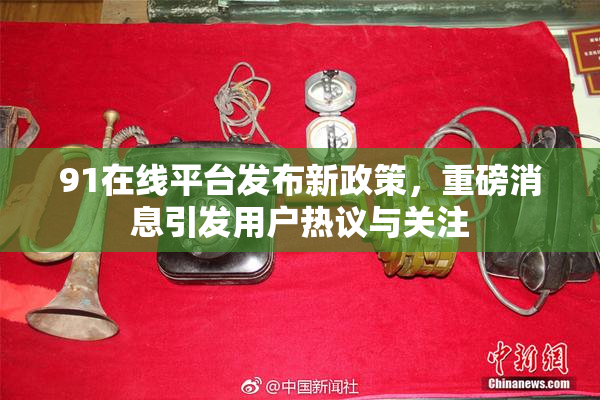 91在线平台发布新政策，重磅消息引发用户热议与关注