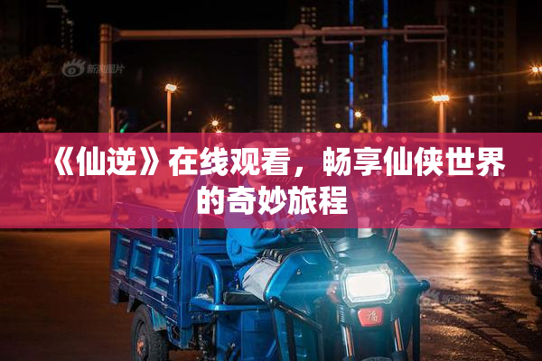 《仙逆》在线观看，畅享仙侠世界的奇妙旅程
