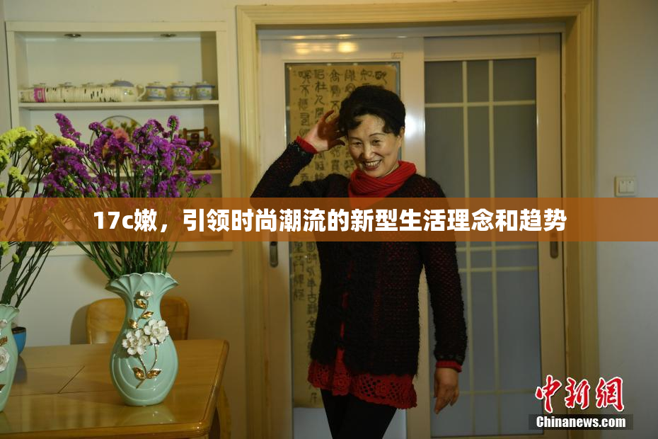 17c嫩，引领时尚潮流的新型生活理念和趋势