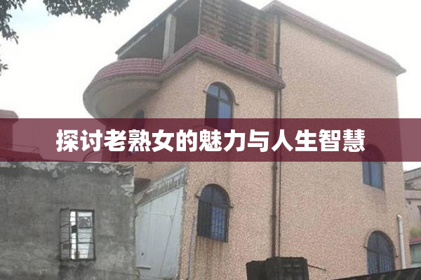 探讨老熟女的魅力与人生智慧