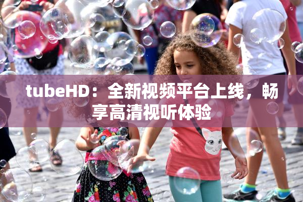 tubeHD：全新视频平台上线，畅享高清视听体验