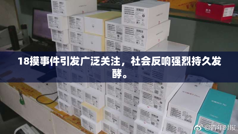 18摸事件引发广泛关注，社会反响强烈持久发酵。