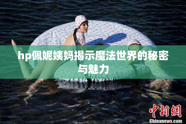 hp佩妮姨妈揭示魔法世界的秘密与魅力