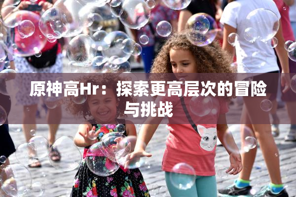 原神高Hr：探索更高层次的冒险与挑战