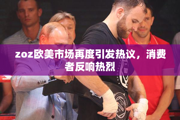 zoz欧美市场再度引发热议，消费者反响热烈
