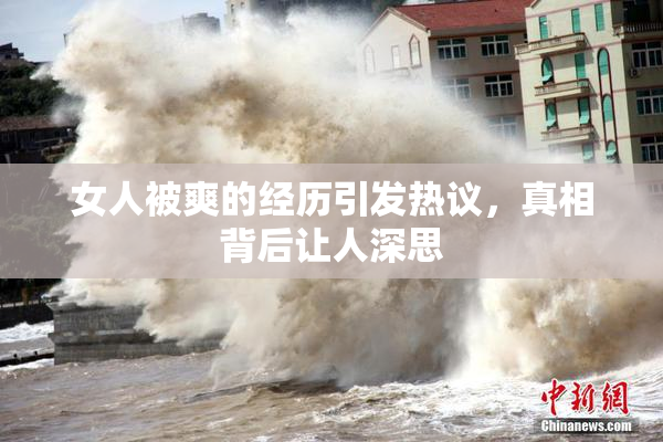 女人被爽的经历引发热议，真相背后让人深思