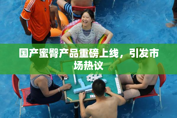 国产蜜臀产品重磅上线，引发市场热议