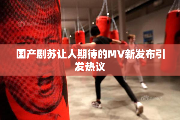 国产剧苏让人期待的MV新发布引发热议