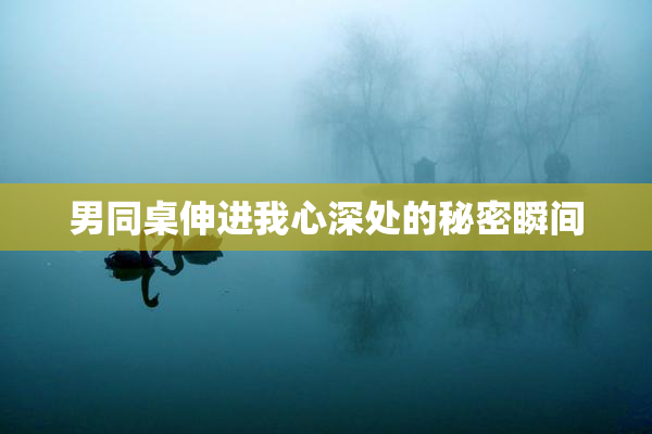 男同桌伸进我心深处的秘密瞬间