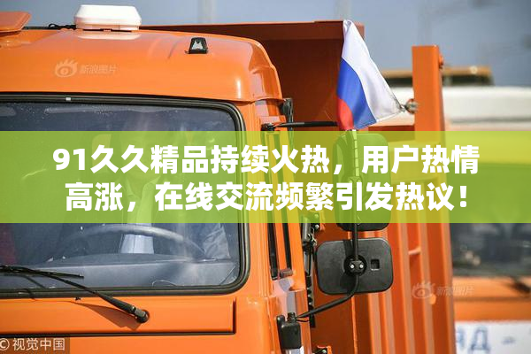 91久久精品持续火热，用户热情高涨，在线交流频繁引发热议！