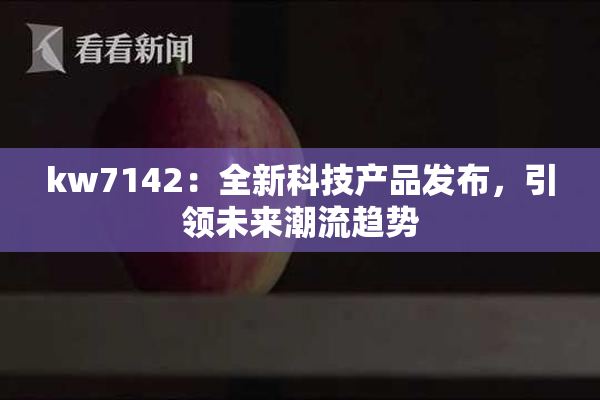 kw7142：全新科技产品发布，引领未来潮流趋势