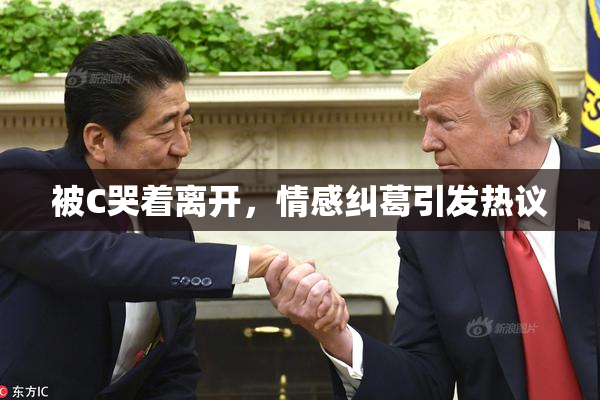 被C哭着离开，情感纠葛引发热议