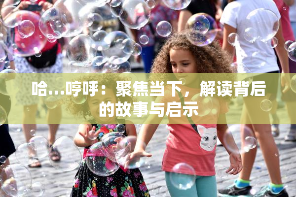 哈…哼呼：聚焦当下，解读背后的故事与启示