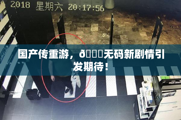 国产传重游，🔞无码新剧情引发期待！