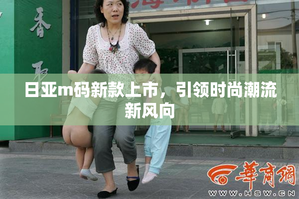 日亚m码新款上市，引领时尚潮流新风向
