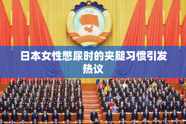 日本女性憋尿时的夹腿习惯引发热议
