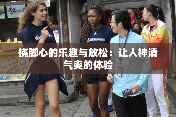 挠脚心的乐趣与放松：让人神清气爽的体验