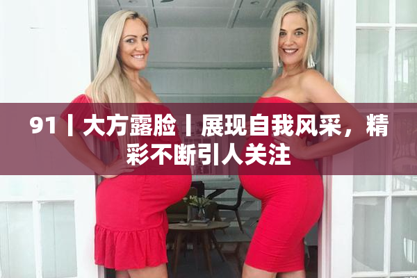 91丨大方露脸丨展现自我风采，精彩不断引人关注