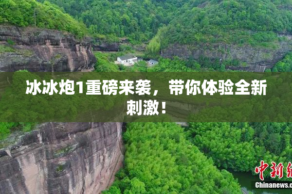 冰冰炮1重磅来袭，带你体验全新刺激！