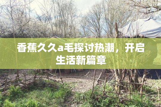 香蕉久久a毛探讨热潮，开启生活新篇章
